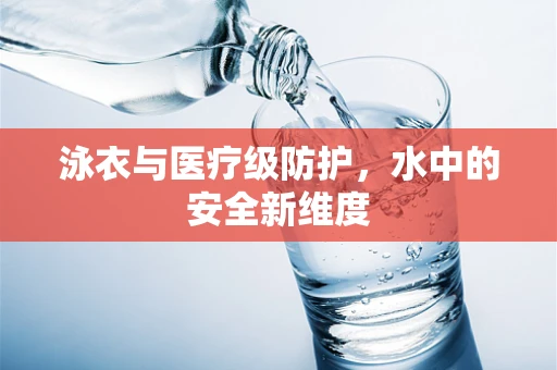 泳衣与医疗级防护，水中的安全新维度