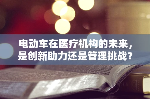 电动车在医疗机构的未来，是创新助力还是管理挑战？