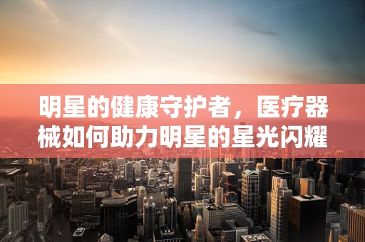 明星的健康守护者，医疗器械如何助力明星的星光闪耀？