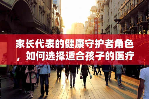 家长代表的健康守护者角色，如何选择适合孩子的医疗器械？