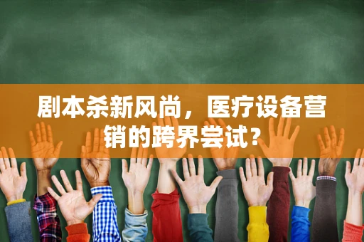 剧本杀新风尚，医疗设备营销的跨界尝试？