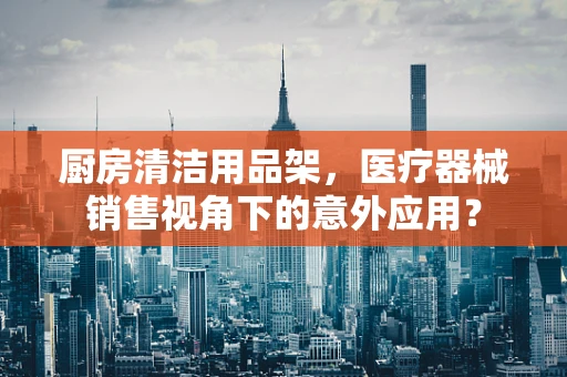 厨房清洁用品架，医疗器械销售视角下的意外应用？
