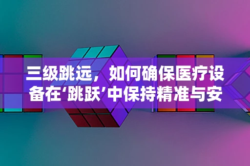 三级跳远，如何确保医疗设备在‘跳跃’中保持精准与安全？