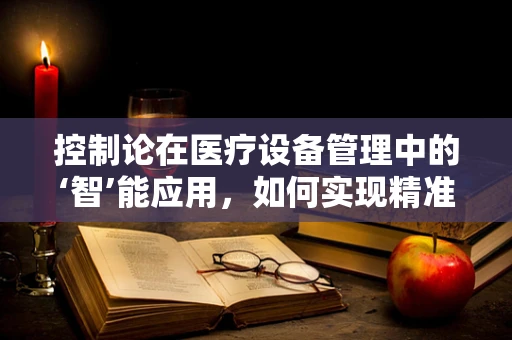控制论在医疗设备管理中的‘智’能应用，如何实现精准调控？