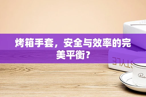 烤箱手套，安全与效率的完美平衡？