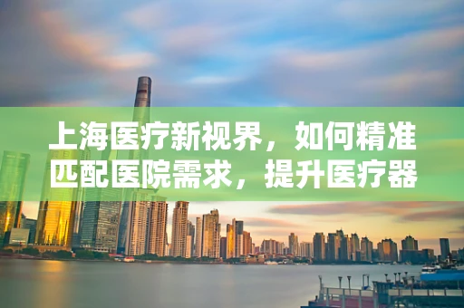 上海医疗新视界，如何精准匹配医院需求，提升医疗器械采购效率？