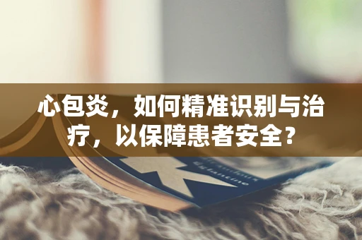心包炎，如何精准识别与治疗，以保障患者安全？