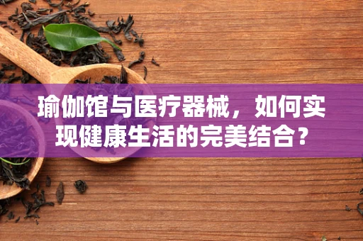 瑜伽馆与医疗器械，如何实现健康生活的完美结合？