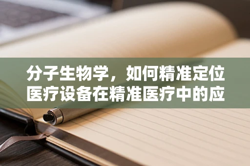 分子生物学，如何精准定位医疗设备在精准医疗中的应用？