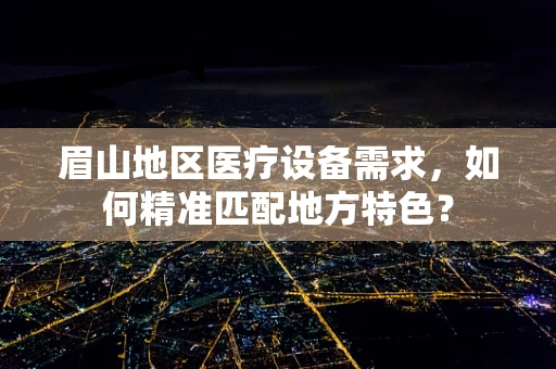 眉山地区医疗设备需求，如何精准匹配地方特色？