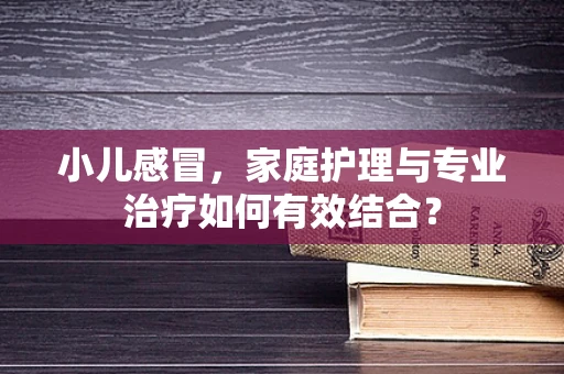 小儿感冒，家庭护理与专业治疗如何有效结合？