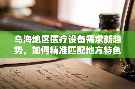 乌海地区医疗设备需求新趋势，如何精准匹配地方特色？