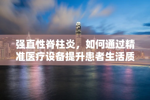 强直性脊柱炎，如何通过精准医疗设备提升患者生活质量？