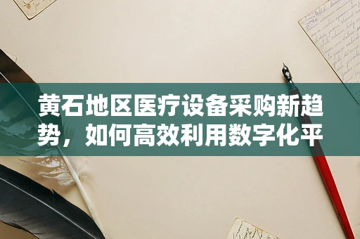 黄石地区医疗设备采购新趋势，如何高效利用数字化平台提升医院装备效能？