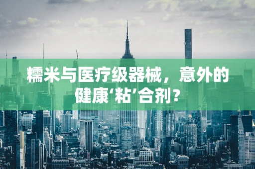 糯米与医疗级器械，意外的健康‘粘’合剂？