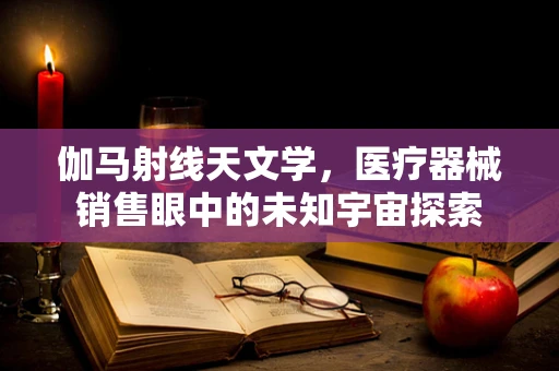 伽马射线天文学，医疗器械销售眼中的未知宇宙探索