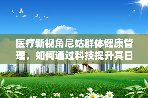 医疗新视角尼姑群体健康管理，如何通过科技提升其日常保健效率？