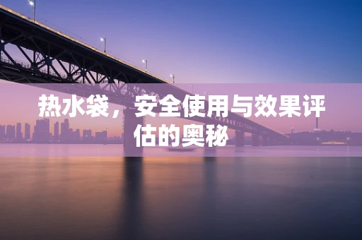 热水袋，安全使用与效果评估的奥秘