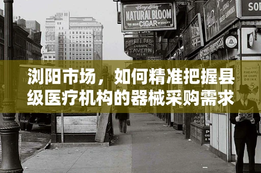浏阳市场，如何精准把握县级医疗机构的器械采购需求？