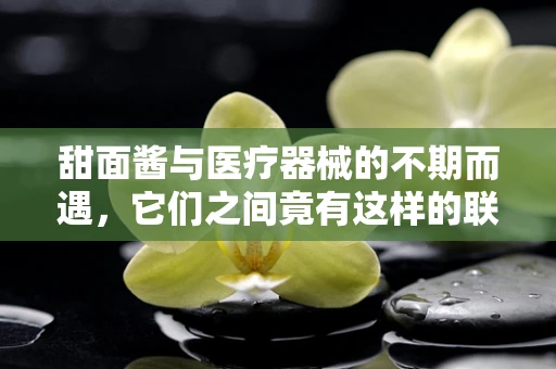 甜面酱与医疗器械的不期而遇，它们之间竟有这样的联系？