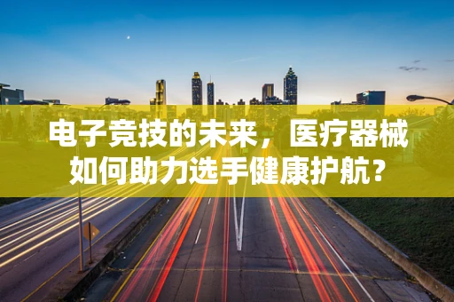 电子竞技的未来，医疗器械如何助力选手健康护航？