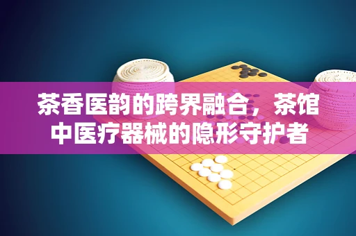 茶香医韵的跨界融合，茶馆中医疗器械的隐形守护者