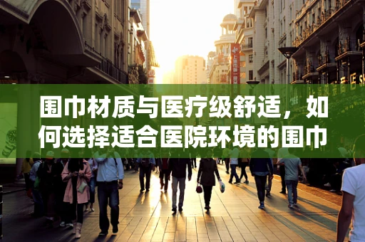 围巾材质与医疗级舒适，如何选择适合医院环境的围巾？