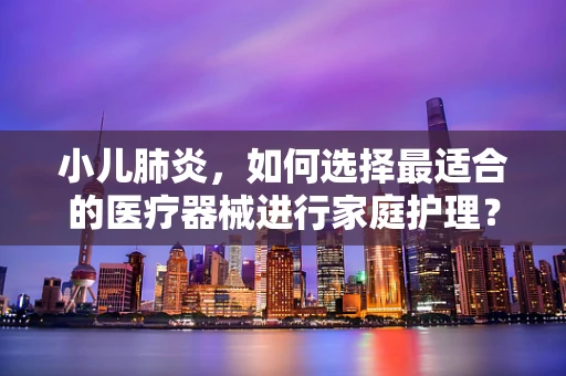 小儿肺炎，如何选择最适合的医疗器械进行家庭护理？
