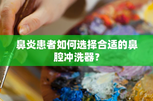 鼻炎患者如何选择合适的鼻腔冲洗器？
