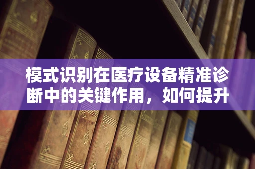 模式识别在医疗设备精准诊断中的关键作用，如何提升诊断的准确性与效率？