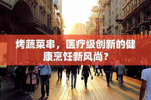 烤蔬菜串，医疗级创新的健康烹饪新风尚？
