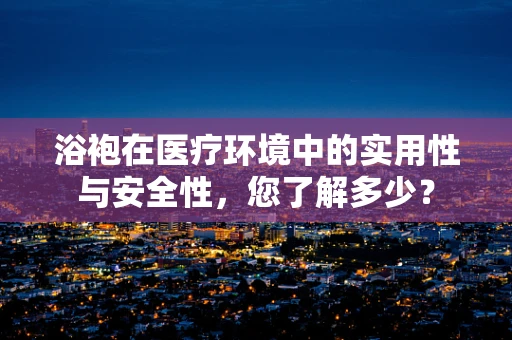 浴袍在医疗环境中的实用性与安全性，您了解多少？