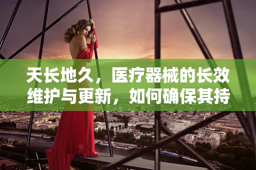 天长地久，医疗器械的长效维护与更新，如何确保其持续高效？