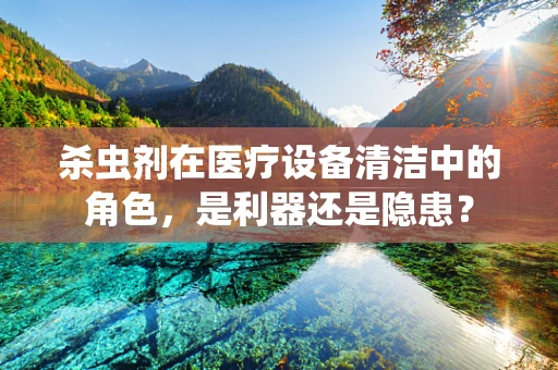 杀虫剂在医疗设备清洁中的角色，是利器还是隐患？
