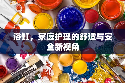 浴缸，家庭护理的舒适与安全新视角