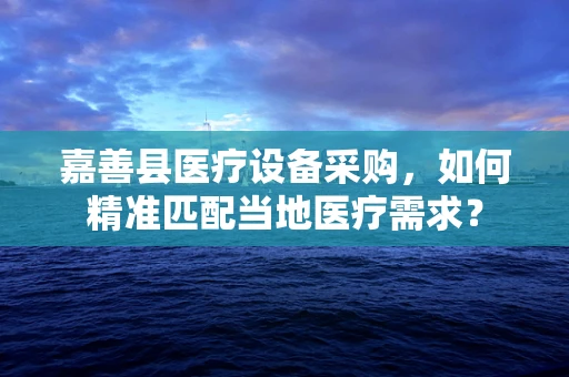 嘉善县医疗设备采购，如何精准匹配当地医疗需求？