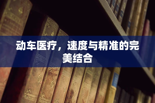 动车医疗，速度与精准的完美结合