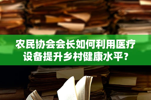 农民协会会长如何利用医疗设备提升乡村健康水平？