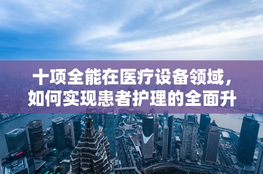 十项全能在医疗设备领域，如何实现患者护理的全面升级？