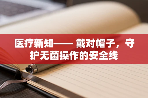 医疗新知—— 戴对帽子，守护无菌操作的安全线