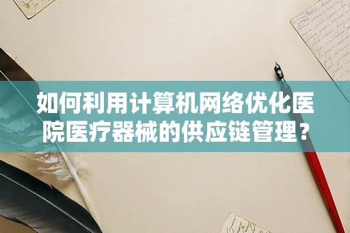 如何利用计算机网络优化医院医疗器械的供应链管理？