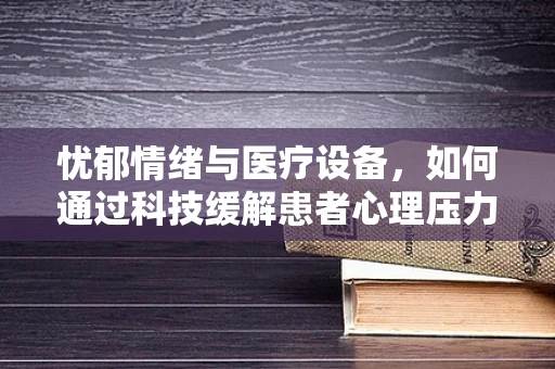 忧郁情绪与医疗设备，如何通过科技缓解患者心理压力？