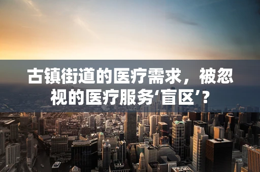古镇街道的医疗需求，被忽视的医疗服务‘盲区’？