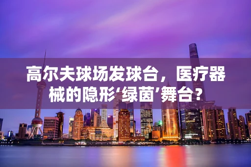 高尔夫球场发球台，医疗器械的隐形‘绿茵’舞台？