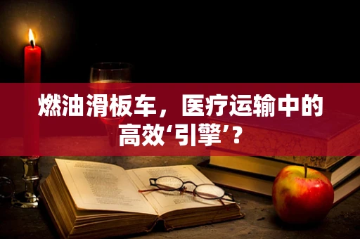 燃油滑板车，医疗运输中的高效‘引擎’？