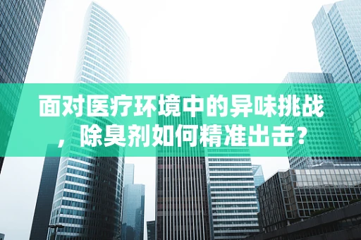 面对医疗环境中的异味挑战，除臭剂如何精准出击？
