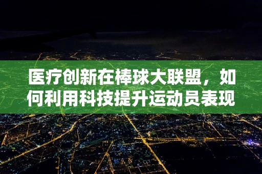 医疗创新在棒球大联盟，如何利用科技提升运动员表现？
