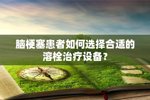 脑梗塞患者如何选择合适的溶栓治疗设备？