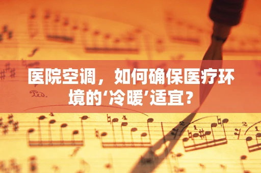 医院空调，如何确保医疗环境的‘冷暖’适宜？