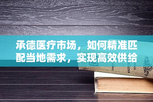 承德医疗市场，如何精准匹配当地需求，实现高效供给？